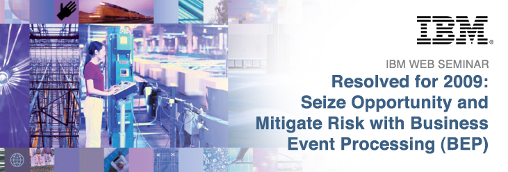 IBM Web Seminar Resolved for 2009: Seize Opportunity and Mitigate Risk with Business Event Processing (BEP)